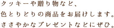 クッキーや贈り物など、色とりどりの商品をお届けします。ささやかなプレゼントなどにぜひ。